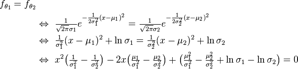 
\begin{align}
    f_{\theta_1}=f_{\theta_2}\\
    &\Leftrightarrow\ \tfrac{1}{\sqrt{2\pi}\sigma_1}e^{ -\frac{1}{2\sigma_1^2}(x-\mu_1)^2 } = \tfrac{1}{\sqrt{2\pi}\sigma_2}e^{ -\frac{1}{2\sigma_2^2}(x-\mu_2)^2 } \\
    &\Leftrightarrow\ \tfrac{1}{\sigma_1^2}(x-\mu_1)^2 + \ln \sigma_1 = \tfrac{1}{\sigma_2^2}(x-\mu_2)^2 + \ln \sigma_2 \\
    &\Leftrightarrow\ x^2\big(\tfrac{1}{\sigma_1^2}-\tfrac{1}{\sigma_2^2}\big) - 2x\big(\tfrac{\mu_1}{\sigma_1^2}-\tfrac{\mu_2}{\sigma_2^2}\big) + \big(\tfrac{\mu_1^2}{\sigma_1^2}-\tfrac{\mu_2^2}{\sigma_2^2}+\ln\sigma_1-\ln\sigma_2\big) = 0 \\
\end{align} 