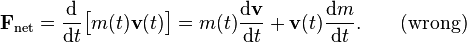  \mathbf{F}_\mathrm{net} = \frac{\mathrm{d}}{\mathrm{d}t}\big[m(t)\mathbf{v}(t)\big] = m(t) \frac{\mathrm{d}\mathbf{v}}{\mathrm{d}t} + \mathbf{v}(t) \frac{\mathrm{d}m}{\mathrm{d}t}. \qquad \mathrm{(wrong)}