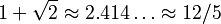 1+ \sqrt 2 \approx 2.414\dots \approx 12 / 5