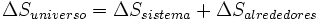 \Delta S_{universo} = \Delta S_{sistema} + \Delta S_{alrededores} \,