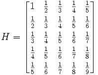 H = \begin{bmatrix}
1 & \frac{1}{2} & \frac{1}{3} & \frac{1}{4} & \frac{1}{5} \\[4pt]
\frac{1}{2} & \frac{1}{3} & \frac{1}{4} & \frac{1}{5} & \frac{1}{6} \\[4pt]
\frac{1}{3} & \frac{1}{4} & \frac{1}{5} & \frac{1}{6} & \frac{1}{7} \\[4pt]
\frac{1}{4} & \frac{1}{5} & \frac{1}{6} & \frac{1}{7} & \frac{1}{8} \\[4pt]
\frac{1}{5} & \frac{1}{6} & \frac{1}{7} & \frac{1}{8} & \frac{1}{9} \end{bmatrix}