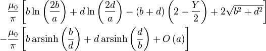 \begin{align}
<pre>  &\frac{\mu_0}{\pi} \left[b\ln\left(\frac{2b}{a}\right) + d\ln\left(\frac{2d}{a}\right) - \left(b + d\right)\left(2 - \frac{Y}{2}\right) + 2\sqrt{b^2 + d^2}\right] \\
 -&\frac{\mu_0}{\pi} \left[b \operatorname{arsinh}\left(\frac{b}{d}\right) + d \operatorname{arsinh}\left(\frac{d}{b}\right) + O\left(a\right)\right]
</pre>
\end{align}