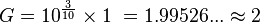 
G = 10^\frac{3}{10} \times 1\ = 1.99526...  \approx 2 \,
