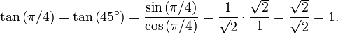 \tan \left(\pi / 4 \right) = \tan \left(45^\circ\right) = {{\sin \left(\pi / 4 \right)}\over{\cos \left(\pi / 4 \right)}} = {1 \over \sqrt2} \cdot {\sqrt2 \over 1} = {\sqrt2 \over \sqrt2} = 1. \,