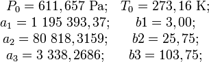 
\begin{matrix} ~P_0 = 611,657  ~ \mathrm {Pa}; & T_0 = 273,16 ~ \mathrm K;
\\  a_1 = 1~195~393,37; & b1 =   3,00;
\\  a_2 =   80~818,3159; & b2 =  25,75;
\\  a_3 =    3~338,2686; & b3 = 103,75;
\end{matrix}
