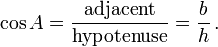 \cos A = \frac {\textrm{adjacent}} {\textrm{hypotenuse}} = \frac {b} {h}\,.