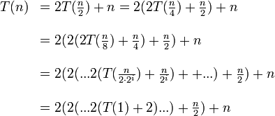 \begin{array}{cl}T(n) & = 2T(\tfrac{n}{2}) + n = 2(2T(\tfrac{n}{4}) + \tfrac{n}{2}) + n \\ \\     & = 2(2(2T(\tfrac{n}{8}) + \tfrac{n}{4}) + \tfrac{n}{2}) + n \\ \\     & = 2(2(...2(T(\tfrac{n}{2\cdot 2^i})+\tfrac{n}{2^i})++...)+\tfrac{n}{2})+n \\ \\     & = 2(2(...2(T(1)+2)...)+\tfrac{n}{2})+n\end{array}