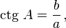 \mbox{ctg}~ A = \frac {b} {a}\,,