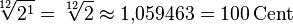 \sqrt[12]{2^1} = \sqrt[12]{2} \approx 1{,}059463 = 100\,\mathrm{Cent}