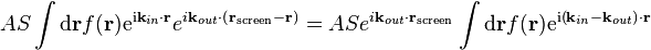 A S \int \mathrm{d}\mathbf{r} f(\mathbf{r}) \mathrm{e}^{\mathrm{i} \mathbf{k}_{in} \cdot \mathbf{r}}
e^{i \mathbf{k}_{out} \cdot \left( \mathbf{r}_{\mathrm{screen}} - \mathbf{r} \right)} =
A S e^{i \mathbf{k}_{out} \cdot \mathbf{r}_{\mathrm{screen}}}
\int \mathrm{d}\mathbf{r} f(\mathbf{r}) \mathrm{e}^{\mathrm{i} \left( \mathbf{k}_{in} - \mathbf{k}_{out} \right) \cdot \mathbf{r}} 