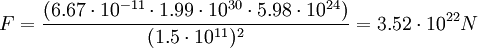 
F = \frac {(6.67 \cdot 10^{-11} \cdot 1.99 \cdot 10^{30} \cdot 5.98 \cdot 10^{24})} {(1.5 \cdot 10^{11})^{2}} = 3.52 \cdot 10^{22} N