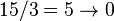 15/3 = 5\rightarrow0