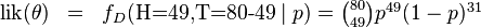 \begin{matrix}\mbox{lik}(\theta) & = & f_D(\mbox{H=49,T=80-49}\mid p) = \binom{80}{49} p^{49}(1-p)^{31} \\\end{matrix}