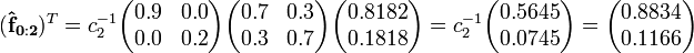     (\mathbf{\hat{f}_{0:2}})^T =    c_2^{-1}\begin{pmatrix}0.9 & 0.0 \\  0.0 & 0.2 \end{pmatrix}\begin{pmatrix}  0.7 & 0.3 \\  0.3 & 0.7 \end{pmatrix}\begin{pmatrix}0.8182 \\ 0.1818 \end{pmatrix}=    c_2^{-1}\begin{pmatrix}0.5645 \\ 0.0745\end{pmatrix}=    \begin{pmatrix}0.8834 \\ 0.1166 \end{pmatrix}    