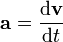 \mathbf{a} = {\mathrm{d}\mathbf{v} \over \mathrm{d}t}\,\!