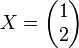 X=\begin {pmatrix} 1 \ 2 \end {pmatrix}