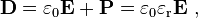  \mathbf{D} = \varepsilon_0 \mathbf{E} + \mathbf{P} = \varepsilon_0 \varepsilon_{\text{r}} \mathbf{E} \ ,