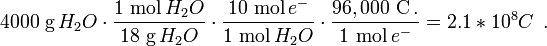  4000 \ \mbox{g}\,H_2 O \cdot \frac{1 \ \mbox{mol}\,H_2 O}{18 \ \mbox{g}\,H_2 O} \cdot \frac{10 \ \mbox{mol}\,e^{-}}{1 \ \mbox{mol}\,H_2 O} \cdot \frac{96,000 \ \mbox{C}\,.}{1 \ \mbox{mol}\,e^{-}} = 2.1 * 10^{8} C \ \,. \ 