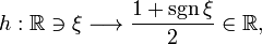 h : \mathbb{R} \ni \xi \longrightarrow \frac{1+{\rm sgn} \, \xi }{2} \in \mathbb{R}, 