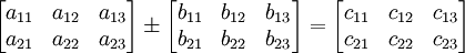 
\begin{bmatrix}
a_{11} & a_{12} & a_{13} \\
a_{21} & a_{22} & a_{23} \\
\end{bmatrix}
\pm
\begin{bmatrix}
b_{11} & b_{12} & b_{13} \\
b_{21} & b_{22} & b_{23} \\
\end{bmatrix}
=
\begin{bmatrix}
c_{11} & c_{12} & c_{13} \\
c_{21} & c_{22} & c_{23} \\
\end{bmatrix}
\!