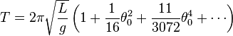 
T = 2\pi \sqrt{L\over g} \left( 1+ \frac{1}{16}\theta_0^2 + \frac{11}{3072}\theta_0^4 + \cdots \right)
