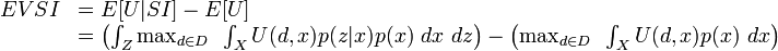 
\begin{array}{rl}
EVSI & = E - E \\
& = \left(\int_Z \max_{d\in D} ~ \int_X U(d,x) p(z|x) p(x) ~ dx ~ dz\right) - \left(\max_{d\in D} ~ \int_X U(d,x) p(x) ~ dx\right)
\end{array}
