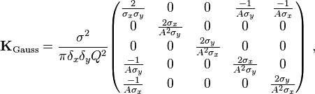  \mathbf{K}_{\text{Gauss}} = \frac{\sigma^2}{\pi \delta_x \delta_y Q^2} \begin{pmatrix} \frac{2}{\sigma_x \sigma_y} &0 &0 &\frac{-1}{A \sigma_y} &\frac{-1}{A \sigma_x} \\ 0<br /><br />
      &\frac{2 \sigma_x}{A^2 \sigma_y} &0 &0 &0 \\ 0 &0 &\frac{2 \sigma_y}{A^2 \sigma_x} &0 &0 \\ \frac{-1}{A \sigma_y} &0 &0 &\frac{2 \sigma_x}{A^2 \sigma_y} &0 \\<br /><br />
      \frac{-1}{A \sigma_x} &0 &0 &0 &\frac{2 \sigma_y}{A^2 \sigma_x} \end{pmatrix} \ ,