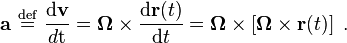  \mathbf{a}\ \stackrel{\mathrm{def}}{ = }\  \frac {\mathrm{d} \mathbf{v}} {d\mathrm{t}} = \mathbf {\Omega} \times \frac{\mathrm{d} \mathbf{r}(t)}{\mathrm{d}t} = \mathbf{\Omega} \times \left[ \mathbf {\Omega} \times \mathbf{r}(t)\right] \ .