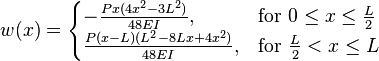 w(x) = \begin{cases}<br />
    -\frac{Px(4x^2-3L^2)}{48EI}, & \mbox{for } 0 \le x \le \tfrac{L}{2} \\<br />
    \frac{P(x-L)(L^2-8Lx+4x^2)}{48EI}, & \mbox{for } \tfrac{L}{2} < x \le L<br />
    \end{cases}