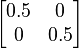 \begin{bmatrix}
 0.5 & 0  \\
 0 & 0.5  \\
\end{bmatrix}
