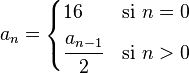  a_{n} = \begin{cases} 16 & \mbox{si } n = 0 \\ \cfrac{a_{n-1}}{2} & \mbox{si } n > 0 \end{cases} 