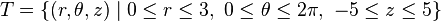 T = \{ (r,\theta,z)\mid 0 \le r \le 3, \ 0 \le \theta \le 2 \pi, \ -5 \le z \le 5 \}