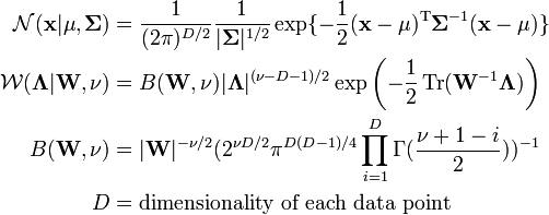 
begin{align}
mathcal{N}(mathbf{x}|mathbf{mu},mathbf{Sigma}) & = frac{1}{(2pi)^{D/2}} frac{1}{|mathbf{Sigma}|^{1/2}} exp {-frac{1}{2}(mathbf{x}-mathbf{mu})^{rm T} mathbf{Sigma}^{-1}(mathbf{x}-mathbf{mu}) } \
mathcal{W}(mathbf{Lambda}|mathbf{W},nu) & = B(mathbf{W},nu) |mathbf{Lambda}|^{(nu-D-1)/2} exp left(-frac{1}{2} operatorname{Tr}(mathbf{W}^{-1}mathbf{Lambda}) right) \
B(mathbf{W},nu) & = |mathbf{W}|^{-nu/2} (2^{nu D/2} pi^{D(D-1)/4} prod_{i=1}^{D} Gamma(frac{nu + 1 - i}{2}))^{-1} \
D & = text{dimensionality of each data point}
end{align}
