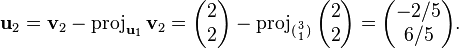  \mathbf{u}_2 = \mathbf{v}_2 - 
\mathrm{proj}_{\mathbf{u}_1} \, \mathbf{v}_2 = 
\begin{pmatrix}2\\2\end{pmatrix} - \mathrm{proj}_{({3 \atop 1})} \, 
{\begin{pmatrix}2\\2\end{pmatrix}} = \begin{pmatrix} -2/5 \\6/5 
\end{pmatrix}. 