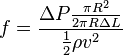 f=\frac{\Delta P \frac{\pi R^{2}}{2\pi R
\Delta L}} {\frac{1}{2}\rho v^{2}}