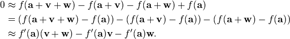 \begin{align} 0 &\approx f(\mathbf{a} + \mathbf{v} + \mathbf{w}) - f(\mathbf{a} + \mathbf{v}) - f(\mathbf{a} + \mathbf{w}) + f(\mathbf{a}) \\ &= (f(\mathbf{a} + \mathbf{v} + \mathbf{w}) - f(\mathbf{a})) - (f(\mathbf{a} + \mathbf{v}) - f(\mathbf{a})) - (f(\mathbf{a} + \mathbf{w}) - f(\mathbf{a})) \\ &\approx f'(\mathbf{a})(\mathbf{v} + \mathbf{w}) - f'(\mathbf{a})\mathbf{v} - f'(\mathbf{a})\mathbf{w}. \end{align}