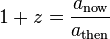 1 + z = \frac{a_{\mathrm{now}}}{a_{\mathrm{then}}}