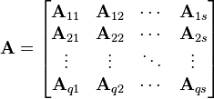 
\mathbf{A} = \begin{bmatrix}
\mathbf{A}_{11} & \mathbf{A}_{12} & \cdots &\mathbf{A}_{1s}\\
\mathbf{A}_{21} & \mathbf{A}_{22} & \cdots &\mathbf{A}_{2s}\\
\vdots          & \vdots          & \ddots &\vdots \\
\mathbf{A}_{q1} & \mathbf{A}_{q2} & \cdots &\mathbf{A}_{qs}\end{bmatrix}