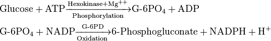 
\begin{alignat}{2}
 & \mathrm{Glucose} + \mathrm{ATP}\xrightarrow[\mathrm{Phosphorylation}] {\mathrm{Hexokinase} + \mathrm{Mg}^{++}} \textrm{G-6PO}_4 + \mathrm{ADP} \\
 & \textrm{G-6PO}_4 + \mathrm{NADP}\xrightarrow[\mathrm{Oxidation}] {\textrm{G-6PD}} \textrm{6-Phosphogluconate} + \mathrm{NADPH} + \mathrm{H}^{+} \\
\end{alignat}
