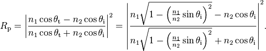 R_\mathrm{p} = \left|\frac{n_1\cos\theta_{\mathrm{t}} - n_2 \cos \theta_{\mathrm{i}}}{n_1 \cos \theta_{\mathrm{t}} + n_2 \cos \theta_{\mathrm{i}}}\right|^2 = \left|\frac{n_1\sqrt{1 - \left(\frac{n_1}{n_2} \sin \theta_{\mathrm{i}}\right)^2} - n_2 \cos \theta_{\mathrm{i}}}{n_1 \sqrt{1 - \left(\frac{n_1}{n_2} \sin \theta_{\mathrm{i}}\right)^2} + n_2 \cos \theta_{\mathrm{i}}}\right|^2\!.