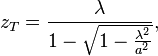 z_T=\frac{\lambda}{1 - \sqrt{ 1 - \frac{\lambda^2}{a^2} }},