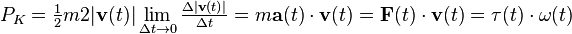  P_K =\tfrac{1}{2} m 2|\mathbf{v}(t)| \lim _{\Delta t\rightarrow 0} \tfrac{\Delta |\mathbf{v}(t)|}{\Delta t} =  m \mathbf{a}(t) \cdot \mathbf{v}(t) = \mathbf{F}(t) \cdot \mathbf{v}(t) = \mathbf{\tau}(t) \cdot \mathbf{\omega}(t) 