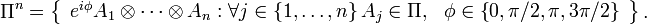 
\Pi^{n}=\left\{
\begin{array}
{c}
e^{i\phi}A_{1}\otimes\cdots\otimes A_{n}:\forall j\in\left\{ 1,\ldots
,n\right\} A_{j}\in\Pi,\ \ \phi\in\left\{ 0,\pi/2,\pi,3\pi/2\right\}
\end{array}
\right\} .
