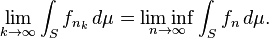 \lim_ { k\to\infty} \int_S f_ { n_k} \, d\mu=\liminf_ { n\to\infty} \int_S f_n\, d\mu. \