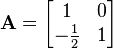  \mathbf{A}=\begin{bmatrix}1 & 0\\ -\frac{1}{2} & 1\end{bmatrix}