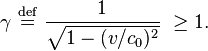 
\gamma \ \stackrel{\mathrm{def}}{=}\
\frac{1}{\sqrt{1 - (v/c_0)^2}} \ \ge 1.

