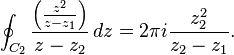  \oint_{C_2} \frac{\left(\frac{z^2}{z-z_1}\right)}{z-z_2}\,dz =2\pi i\frac{z_2^2}{z_2-z_1}.
