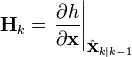  \textbf{H}_{k} = \left . \frac{\partial h}{\partial \textbf{x} } \right \vert _{\hat{\textbf{x}}_{k|k-1}} 