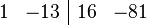 \begin{array}{rr|rr}      1 &  -13 & 16 & -81  \end{array}