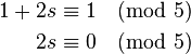  \begin{align}  1 + 2s &\equiv 1 \pmod{5} \\      2s &\equiv 0 \pmod{5}\end{align}